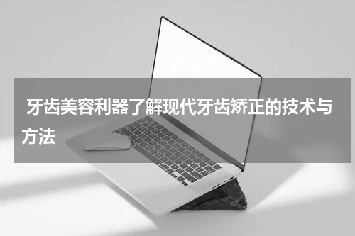  牙齿美容利器了解现代牙齿矫正的技术与方法
