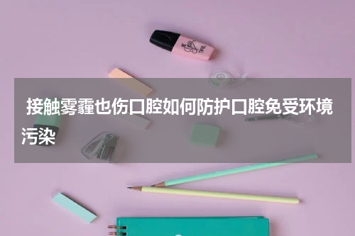  接触雾霾也伤口腔如何防护口腔免受环境污染