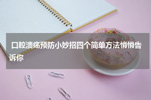  口腔溃疡预防小妙招四个简单方法悄悄告诉你
