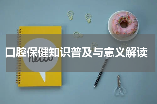  口腔保健知识普及与意义解读