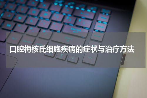  口腔梅核氏细胞疾病的症状与治疗方法