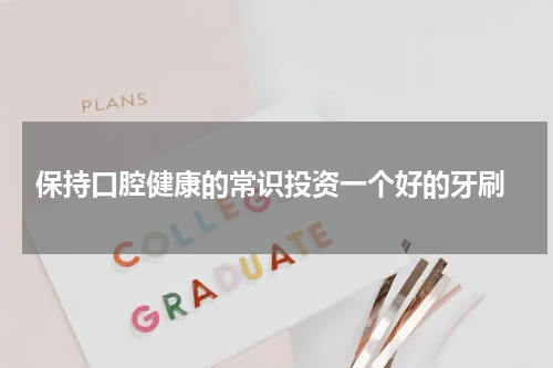  保持口腔健康的常识投资一个好的牙刷