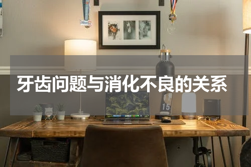  牙齿问题与消化不良的关系
