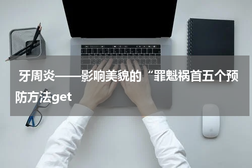  牙周炎——影响美貌的“罪魁祸首五个预防方法get