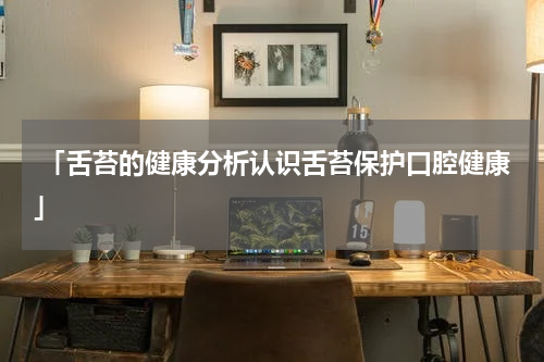  「舌苔的健康分析认识舌苔保护口腔健康」