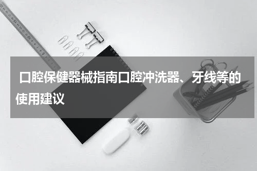  口腔保健器械指南口腔冲洗器、牙线等的使用建议