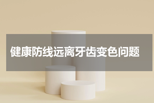  健康防线远离牙齿变色问题