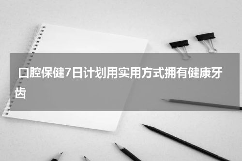  口腔保健7日计划用实用方式拥有健康牙齿