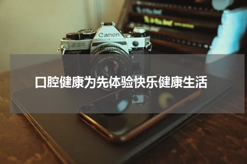  口腔健康为先体验快乐健康生活