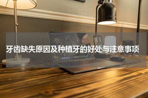  牙齿缺失原因及种植牙的好处与注意事项