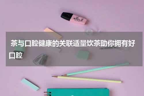  茶与口腔健康的关联适量饮茶助你拥有好口腔
