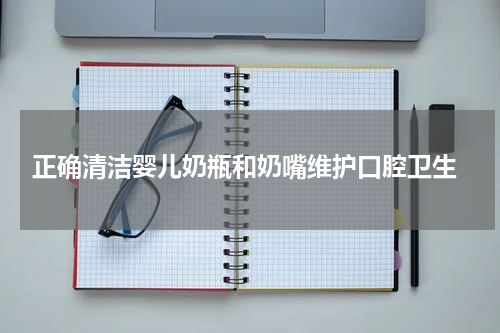  正确清洁婴儿奶瓶和奶嘴维护口腔卫生