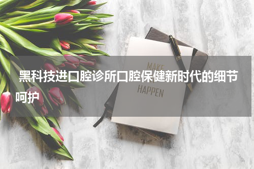  黑科技进口腔诊所口腔保健新时代的细节呵护