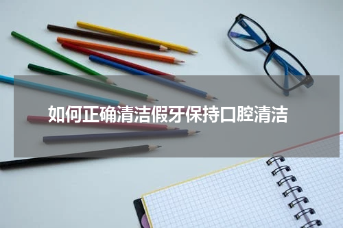  如何正确清洁假牙保持口腔清洁