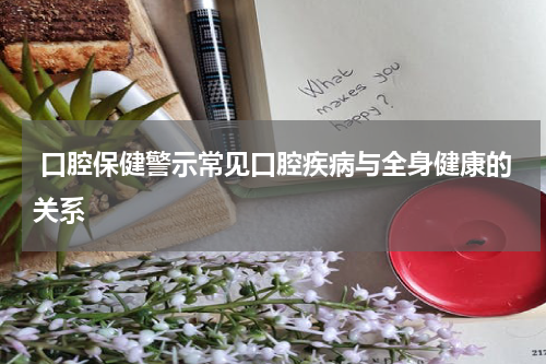 口腔保健警示常见口腔疾病与全身健康的关系