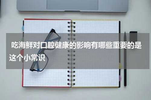  吃海鲜对口腔健康的影响有哪些重要的是这个小常识