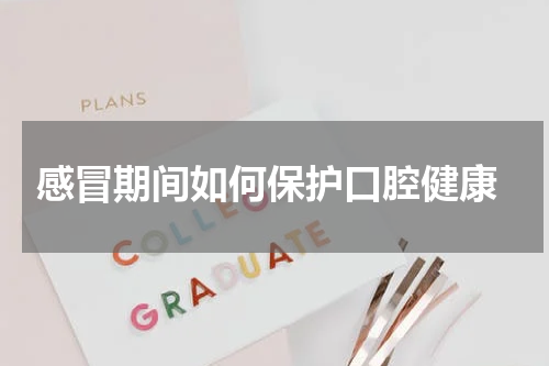  感冒期间如何保护口腔健康