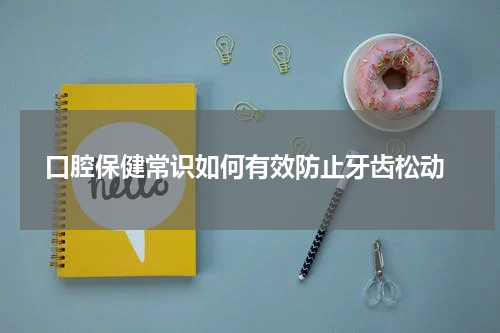  口腔保健常识如何有效防止牙齿松动