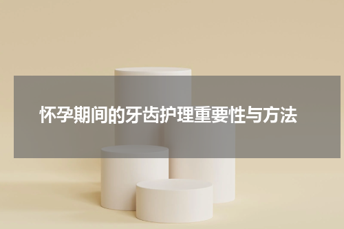  怀孕期间的牙齿护理重要性与方法