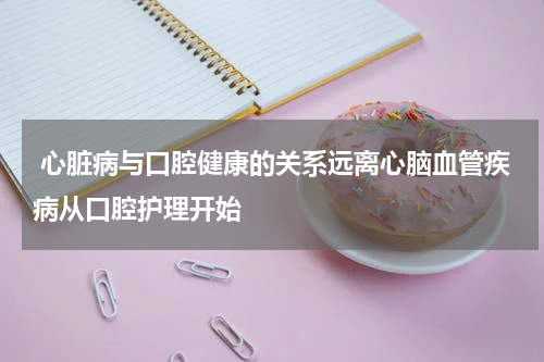  心脏病与口腔健康的关系远离心脑血管疾病从口腔护理开始