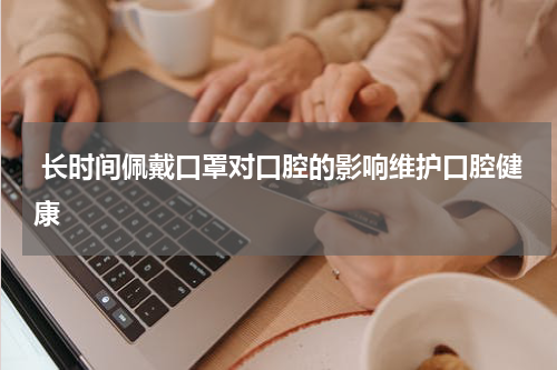  长时间佩戴口罩对口腔的影响维护口腔健康