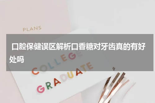  口腔保健误区解析口香糖对牙齿真的有好处吗