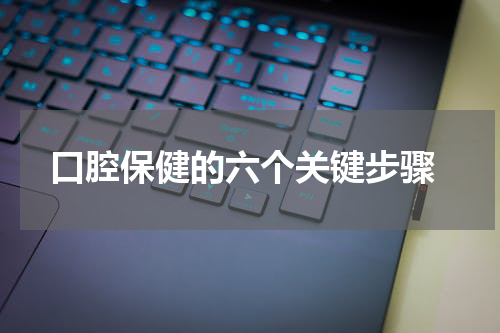  口腔保健的六个关键步骤