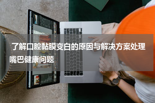  了解口腔黏膜变白的原因与解决方案处理嘴巴健康问题