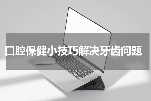  口腔保健小技巧解决牙齿问题