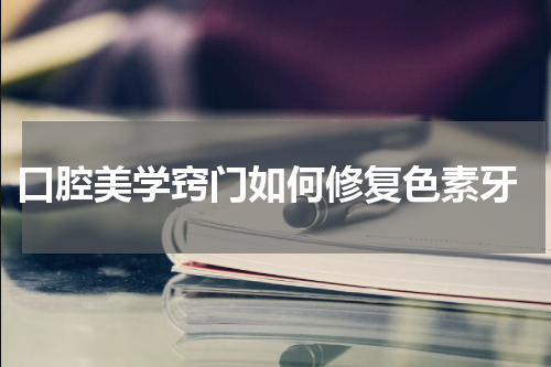  口腔美学窍门如何修复色素牙
