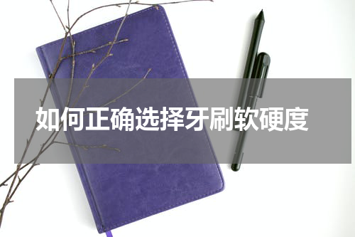  如何正确选择牙刷软硬度