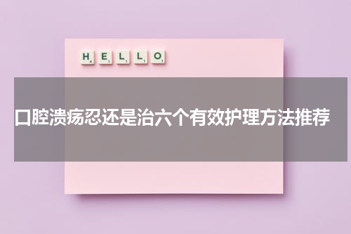  口腔溃疡忍还是治六个有效护理方法推荐