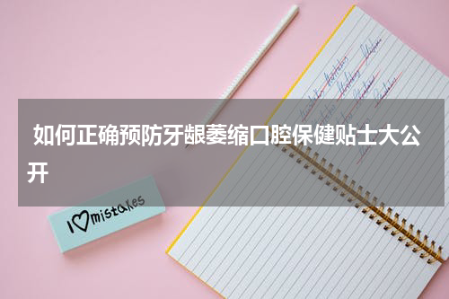  如何正确预防牙龈萎缩口腔保健贴士大公开