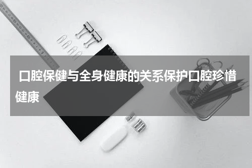  口腔保健与全身健康的关系保护口腔珍惜健康