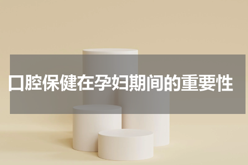  口腔保健在孕妇期间的重要性