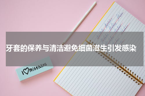  牙套的保养与清洁避免细菌滋生引发感染