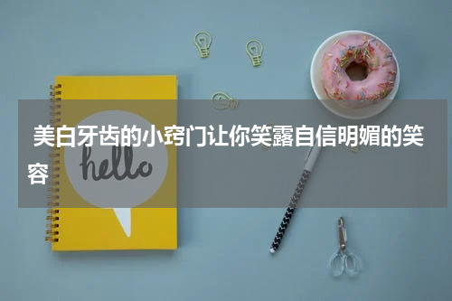  美白牙齿的小窍门让你笑露自信明媚的笑容