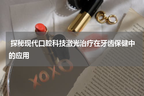  探秘现代口腔科技激光治疗在牙齿保健中的应用