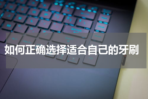  如何正确选择适合自己的牙刷