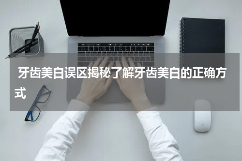  牙齿美白误区揭秘了解牙齿美白的正确方式