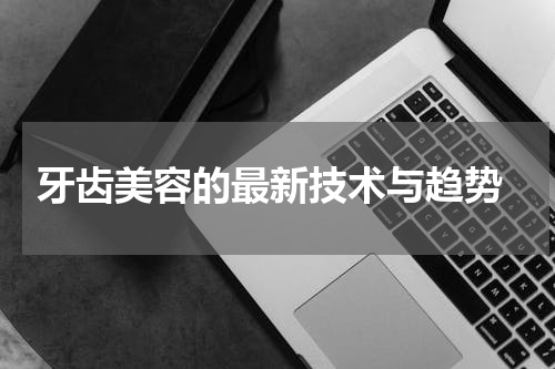  牙齿美容的最新技术与趋势