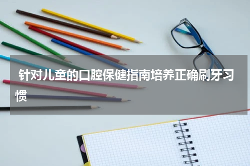  针对儿童的口腔保健指南培养正确刷牙习惯