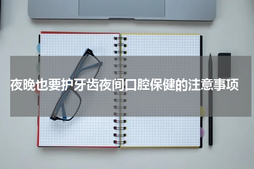  夜晚也要护牙齿夜间口腔保健的注意事项