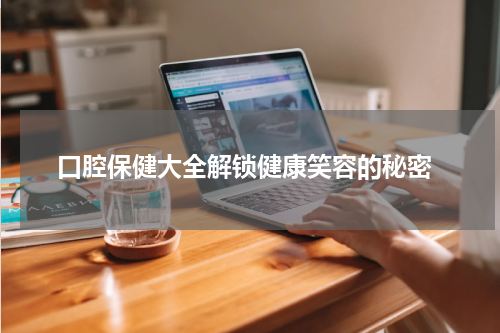  口腔保健大全解锁健康笑容的秘密