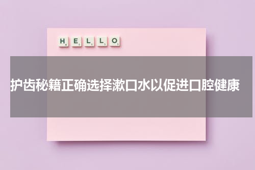  护齿秘籍正确选择漱口水以促进口腔健康