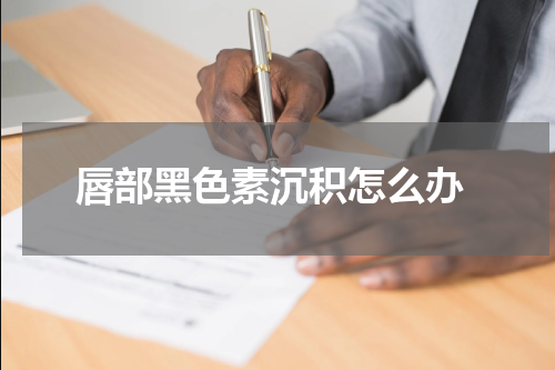  唇部黑色素沉积怎么办