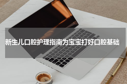  新生儿口腔护理指南为宝宝打好口腔基础