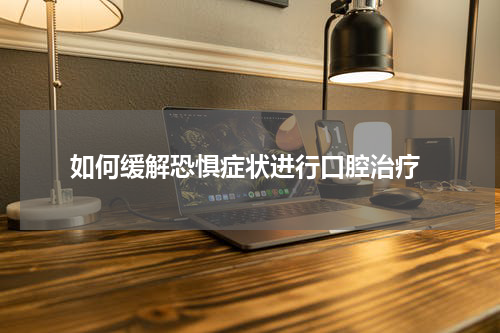  如何缓解恐惧症状进行口腔治疗