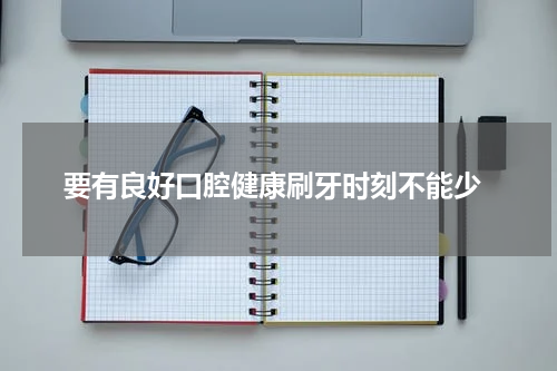  要有良好口腔健康刷牙时刻不能少