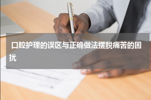  口腔护理的误区与正确做法摆脱痛苦的困扰